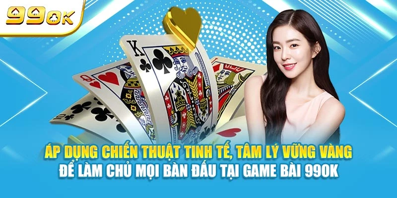 Áp dụng chiến thuật tinh tế, tâm lý vững vàng để làm chủ mọi bàn đấu tại game bài 99OK
