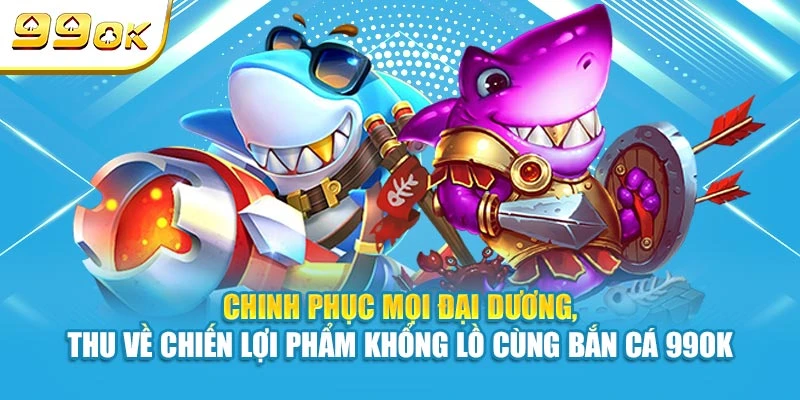 Chinh phục mọi đại dương, thu về chiến lợi phẩm khổng lồ cùng bắn cá 99OK