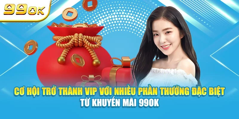 Cơ hội trở thành VIP với nhiều phần thưởng đặc biệt từ khuyến mãi 99OK