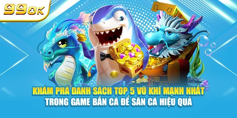Khám phá danh sách top 5 vũ khí mạnh nhất trong game bắn cá 99OK để săn cá hiệu quả