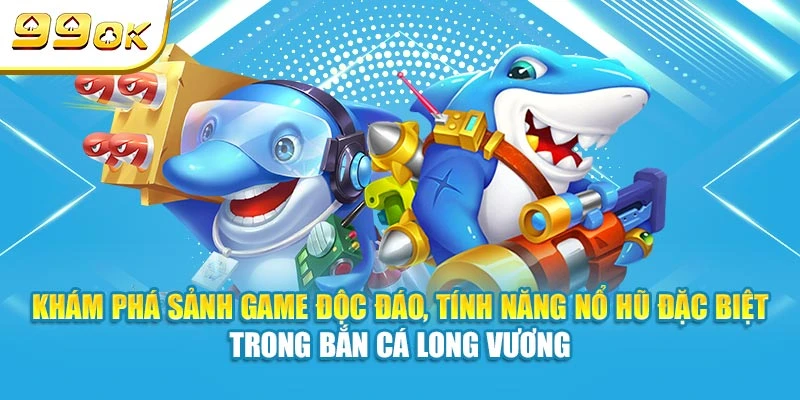 Khám phá sảnh game độc đáo, tính năng nổ hũ đặc biệt trong Bắn Cá Long Vương