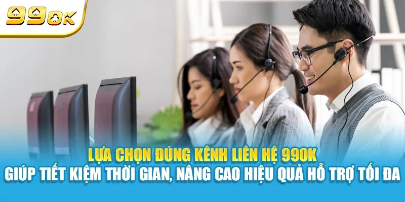 Lựa chọn đúng kênh liên hệ 99OK giúp tiết kiệm thời gian, nâng cao hiệu quả hỗ trợ tối đa