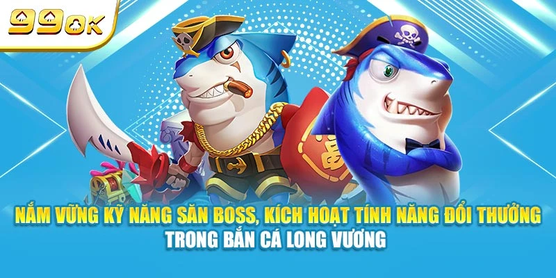 Nắm vững kỹ năng săn Boss, kích hoạt tính năng đổi thưởng trong Bắn Cá Long Vương 