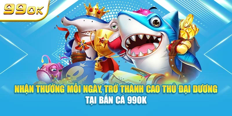 Nhận thưởng mỗi ngày, trở thành cao thủ đại dương tại bắn cá 99OK