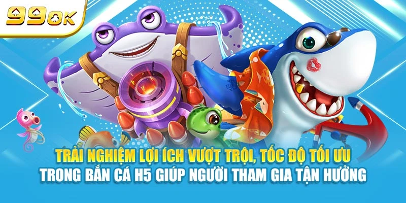 Trải nghiệm lợi ích vượt trội, tốc độ tối ưu trong bắn cá H5