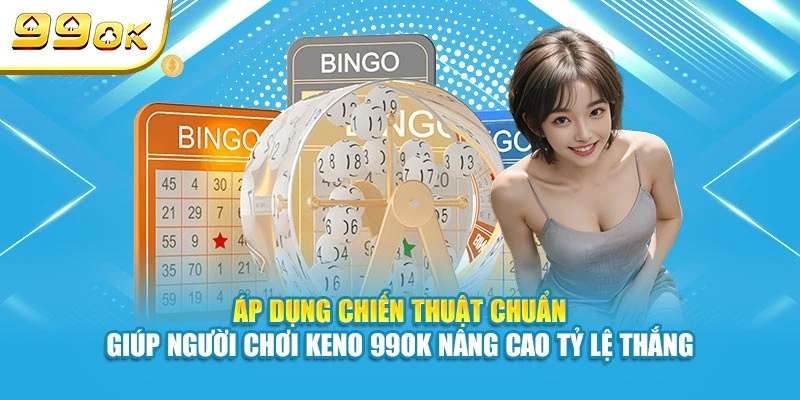 Áp dụng chiến thuật chuẩn giúp người chơi Keno 99OK nâng cao tỷ lệ thắng