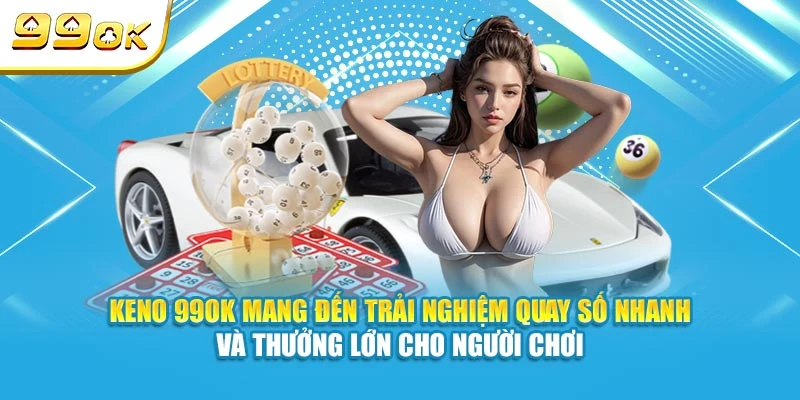 Keno 99ok mang đến trải nghiệm quay số nhanh, thưởng lớn cho người chơi