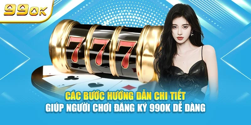 Các bước hướng dẫn chi tiết giúp người chơi đăng ký 99OK dễ dàng