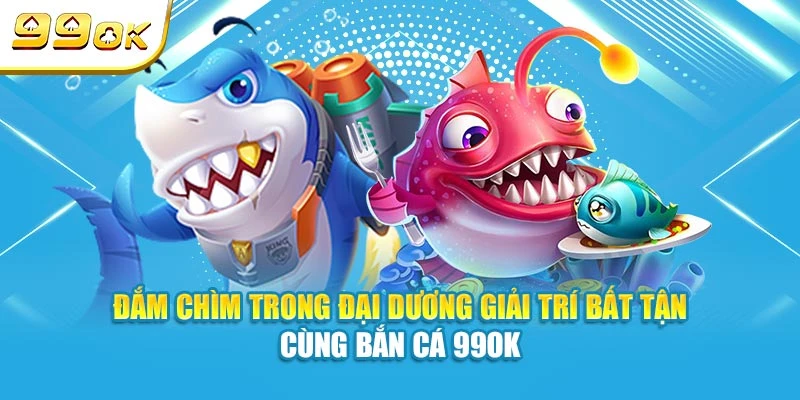 Đắm chìm trong đại dương giải trí bất tận cùng bắn cá 99OK