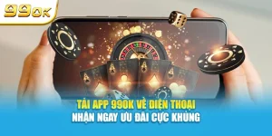Tải app 99OK về điện thoại nhận ngay ưu đãi cực khủng